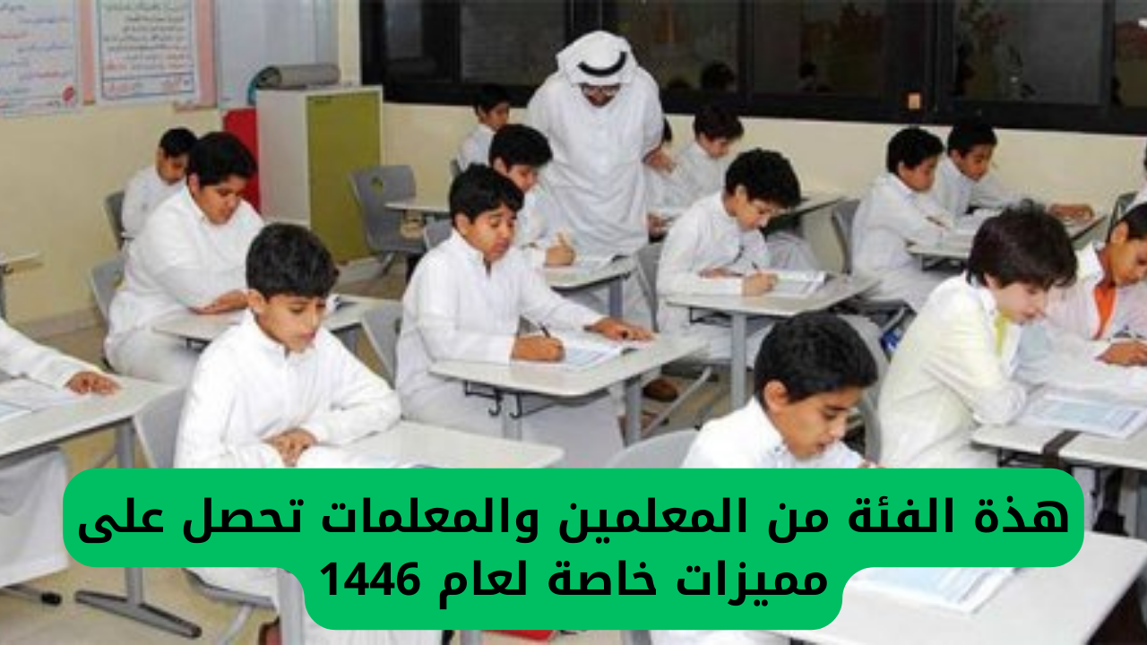 هذه الفئة من المعلمين والمعلمات تحصل على مميزات خاصة لعام 1446