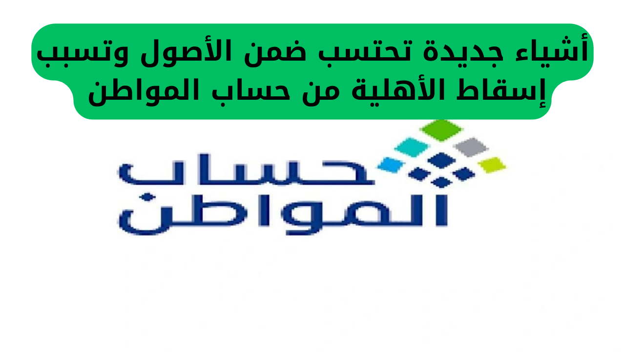 أشياء جديدة تحتسب ضمن الأصول وتسبب إسقاط الأهلية من حساب المواطن