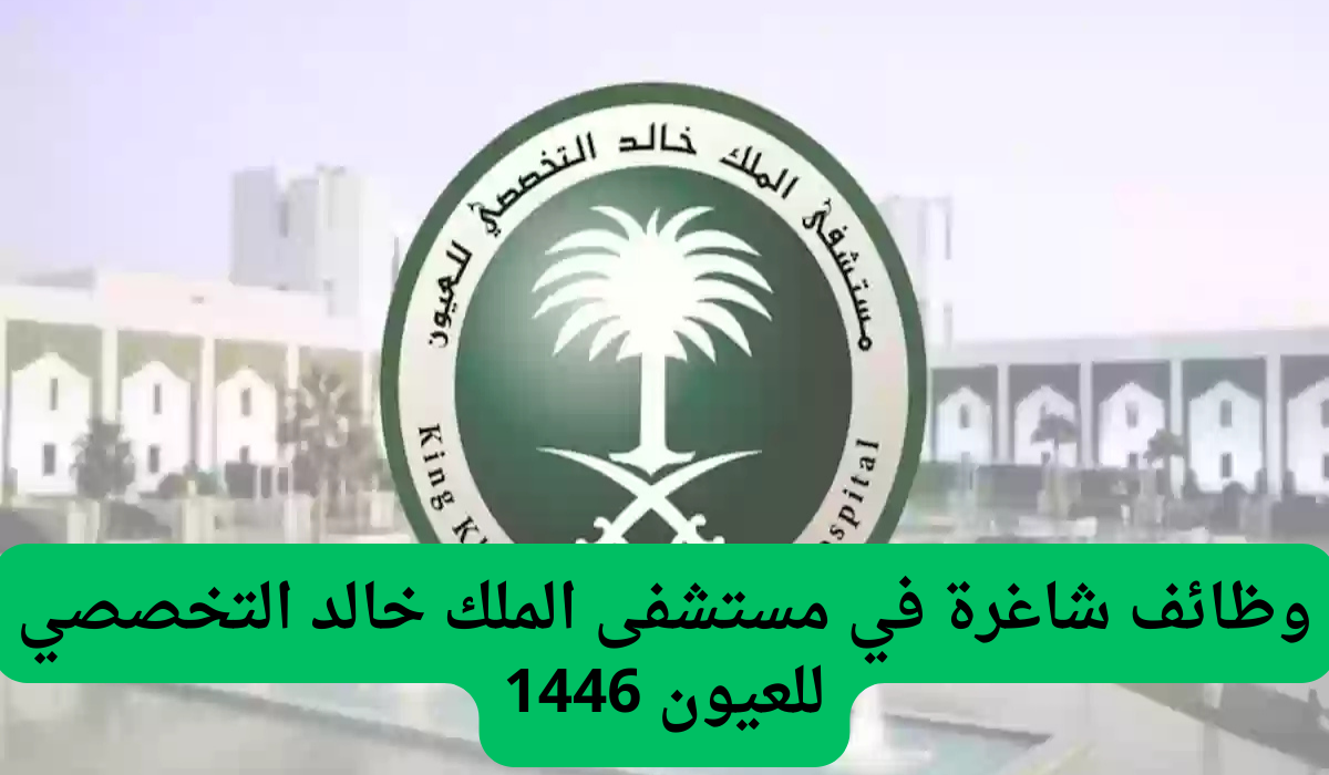 وظائف شاغرة في مستشفى الملك خالد التخصصي للعيون 1446