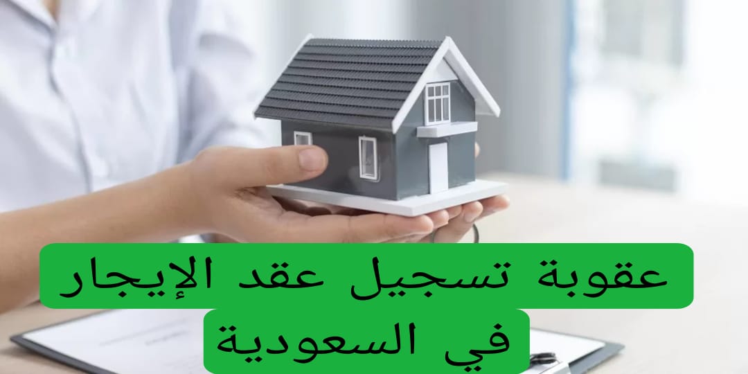 عقوبة تسجيل عقد الإيجار في السعودية 