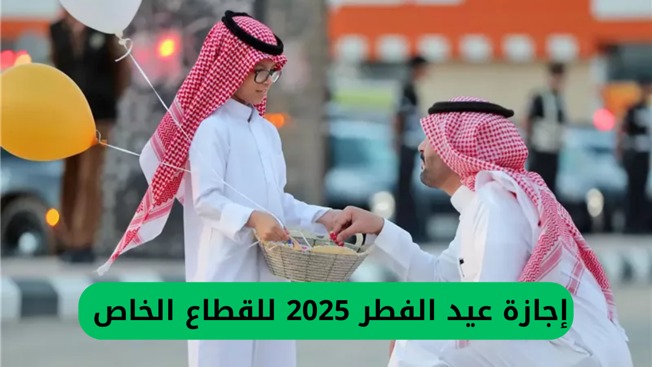 إجازة عيد الفطر 2025 للقطاع الخاص