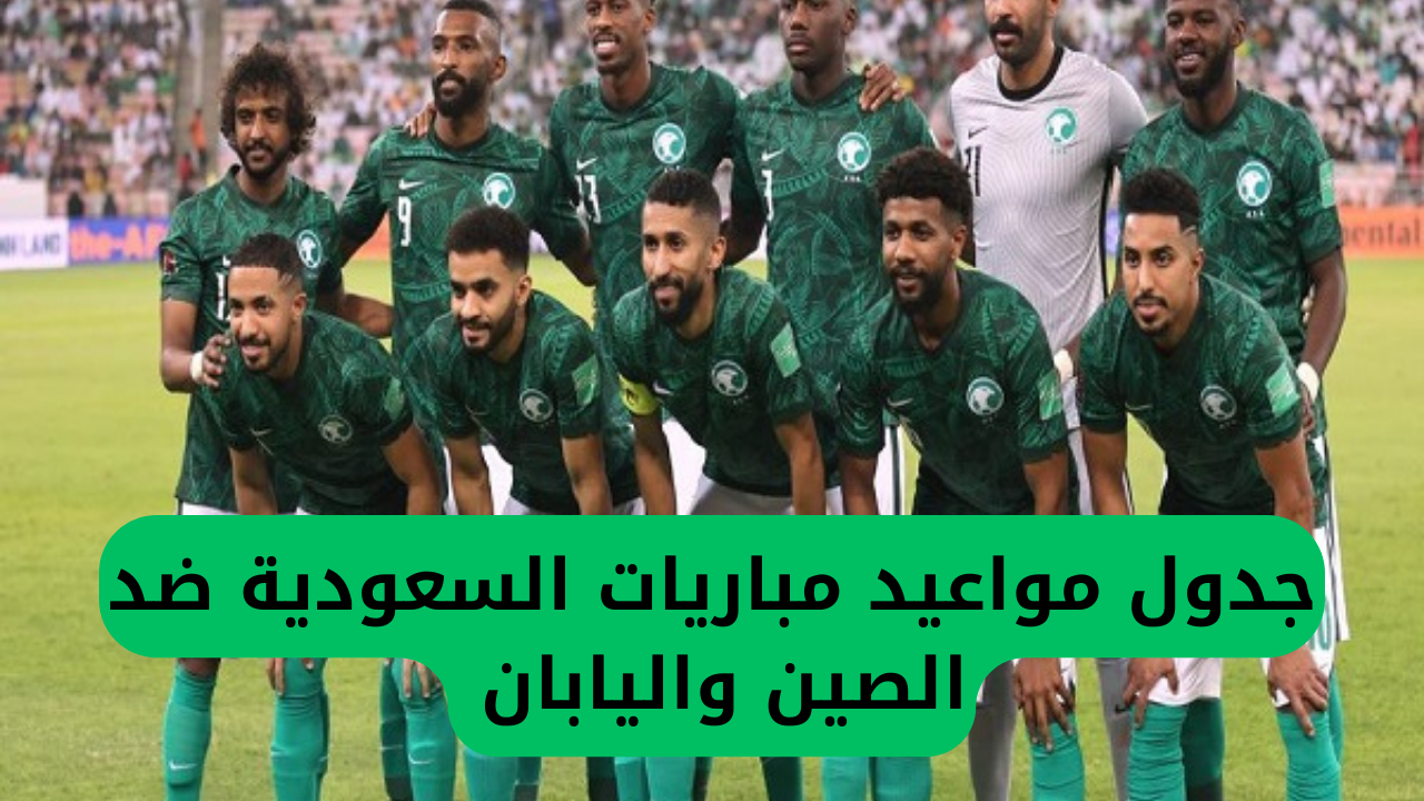 جدول مواعيد مباريات السعودية ضد الصين واليابان